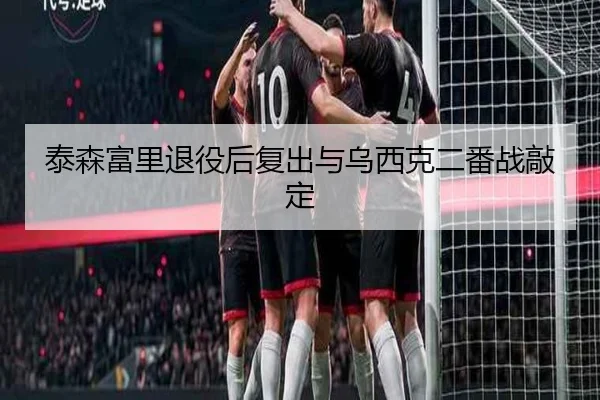 泰森富里退役后复出与乌西克二番战敲定